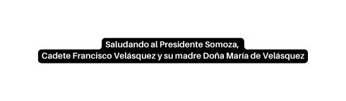 Saludando al Presidente Somoza Cadete Francisco Velásquez y su madre Doña María de Velásquez