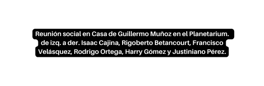 Reunión social en Casa de Guillermo Muñoz en el Planetarium de izq a der Isaac Cajina Rigoberto Betancourt Francisco Velásquez Rodrigo Ortega Harry Gómez y Justiniano Pérez