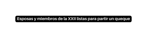 Esposas y miembros de la XXII listas para partir un queque